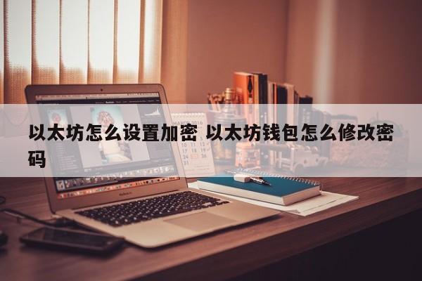 以太坊怎么设置加密 以太坊钱包怎么修改密码