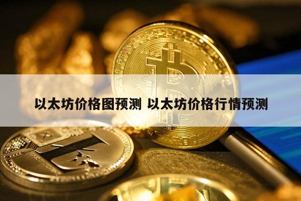 以太坊价格图预测 以太坊价格行情预测