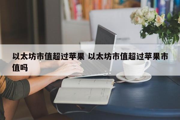 以太坊市值超过苹果 以太坊市值超过苹果市值吗
