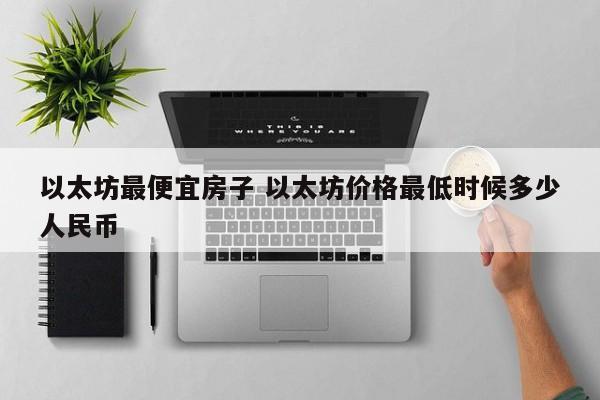 以太坊最便宜房子 以太坊价格最低时候多少人民币