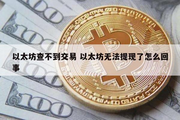 以太坊查不到交易 以太坊无法提现了怎么回事