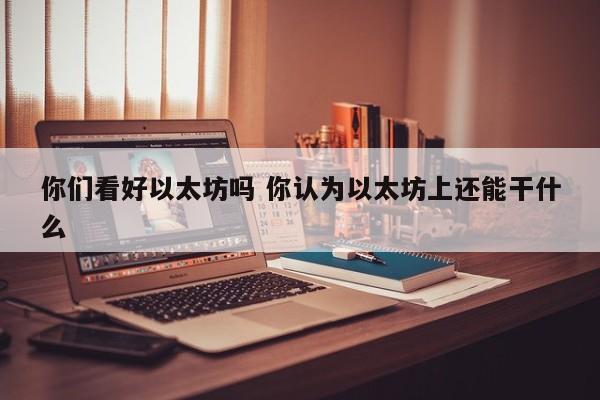你们看好以太坊吗 你认为以太坊上还能干什么