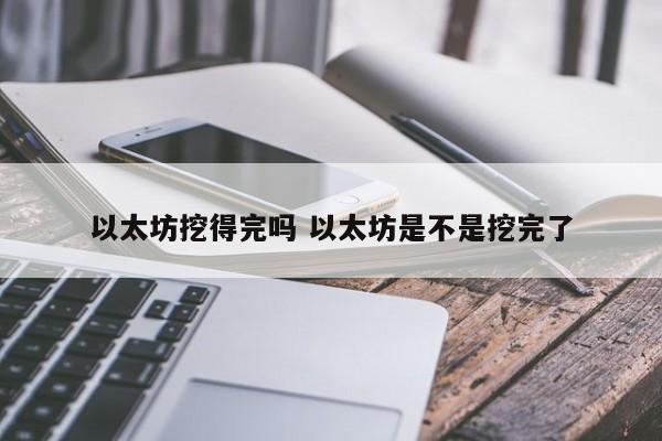 以太坊挖得完吗 以太坊是不是挖完了