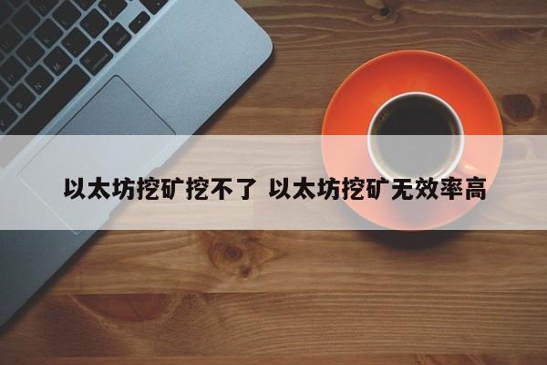以太坊挖矿挖不了 以太坊挖矿无效率高