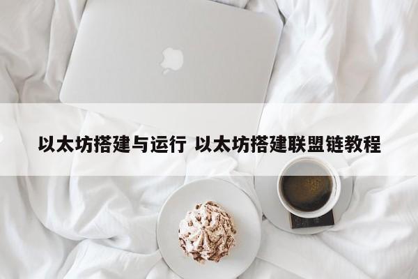 以太坊搭建与运行 以太坊搭建联盟链教程