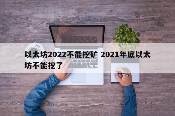 以太坊2022不能挖矿 2021年底以太坊不能挖了