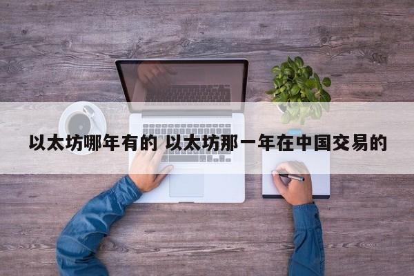 以太坊哪年有的 以太坊那一年在中国交易的