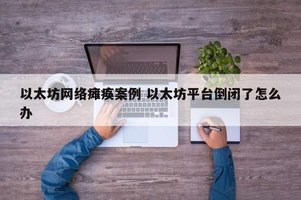 以太坊网络瘫痪案例 以太坊平台倒闭了怎么办