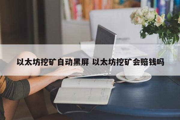 以太坊挖矿自动黑屏 以太坊挖矿会赔钱吗