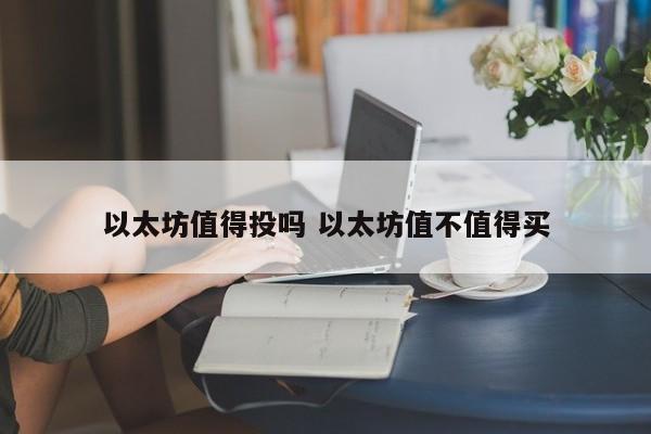 以太坊值得投吗 以太坊值不值得买
