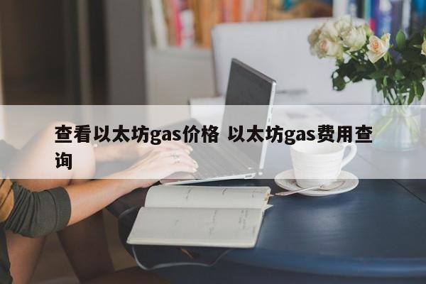 查看以太坊gas价格 以太坊gas费用查询