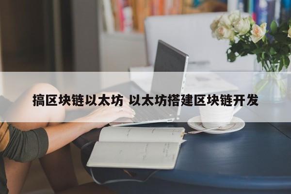 搞区块链以太坊 以太坊搭建区块链开发