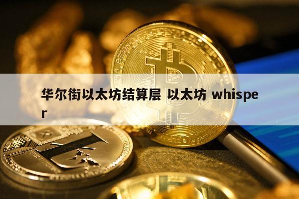 华尔街以太坊结算层 以太坊 whisper